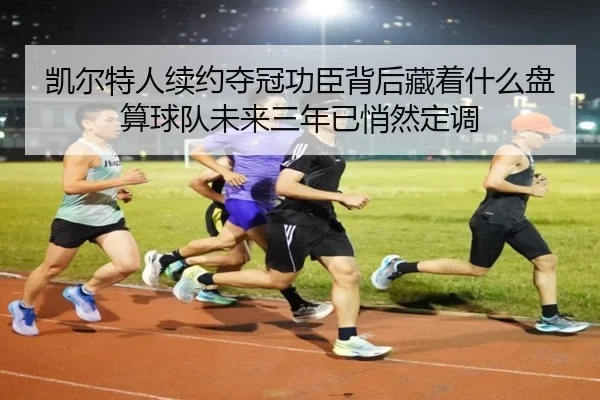 凯尔特人续约夺冠功臣背后藏着什么盘算球队未来三年已悄然定调